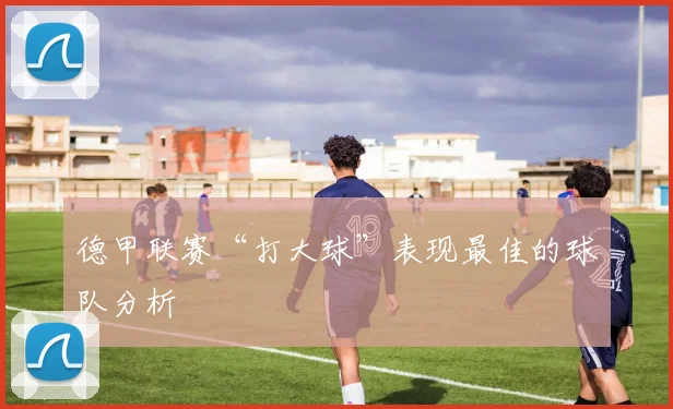 德甲联赛“打大球”表现最佳的球队分析