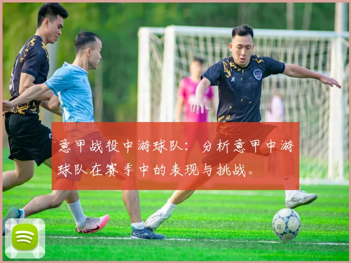 意甲战役中游球队：分析意甲中游球队在赛季中的表现与挑战。