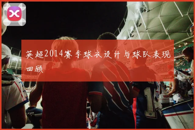 英超2014赛季球衣设计与球队表现回顾