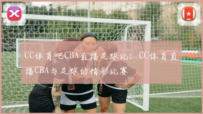CC体育吧CBA直播足球比：CC体育直播CBA与足球的精彩比赛