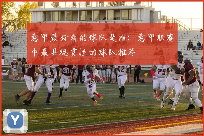 意甲最好看的球队是谁：意甲联赛中最具观赏性的球队推荐