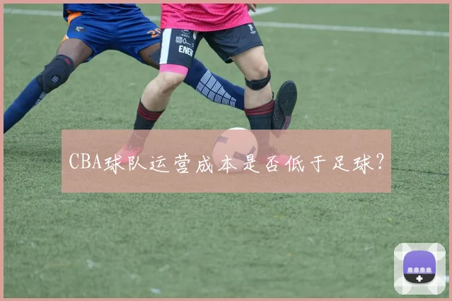 CBA球队运营成本是否低于足球？