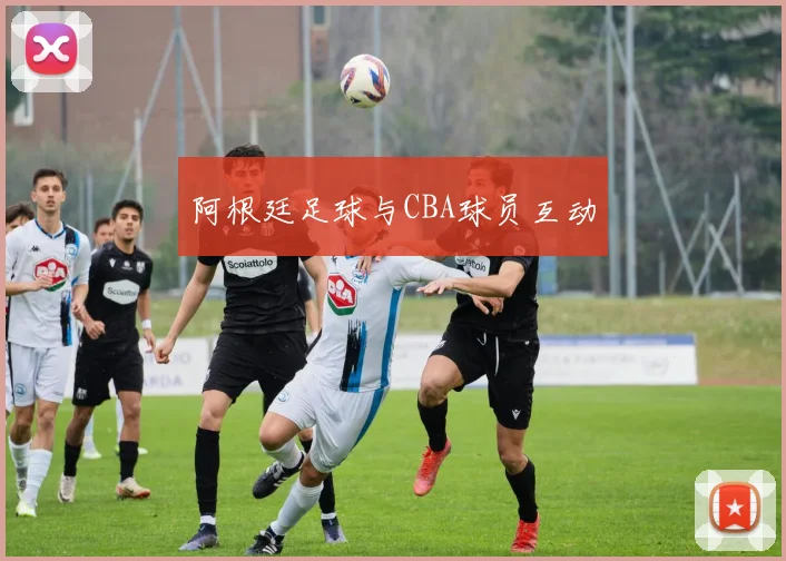 阿根廷足球与CBA球员互动