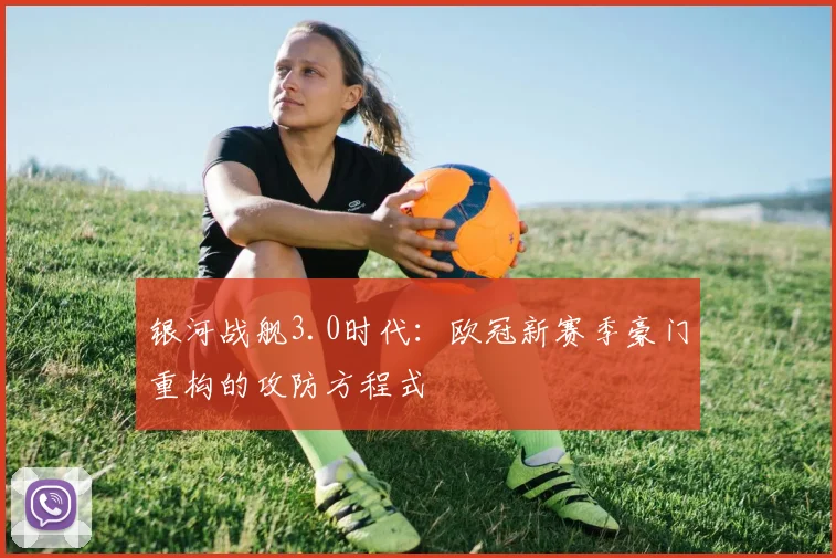 银河战舰3.0时代：欧冠新赛季豪门重构的攻防方程式